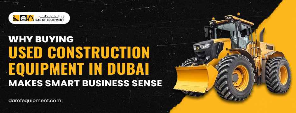 Why Buying Used Construction Equipment in Dubai Makes Smart Business Sense