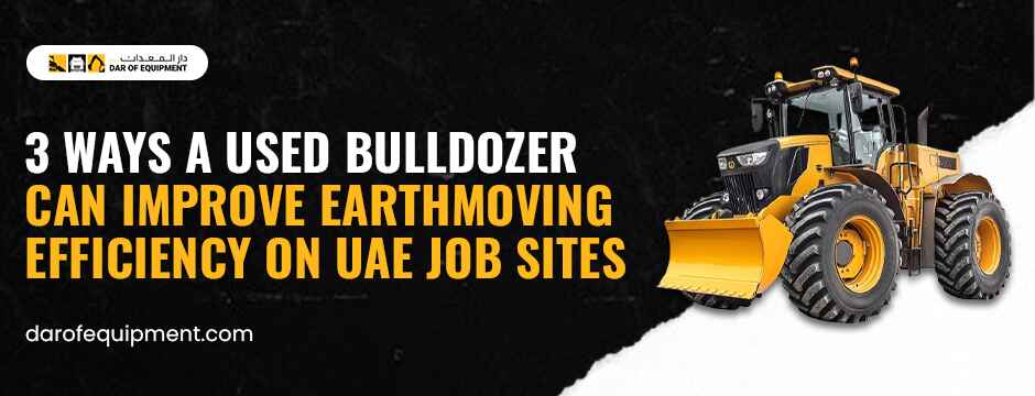 3 Ways a Used Bulldozer Can Improve Earthmoving Efficiency on UAE Job Sites