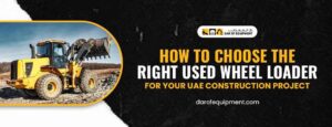 How to Choose the Right Used Wheel Loader for Your UAE Construction Project